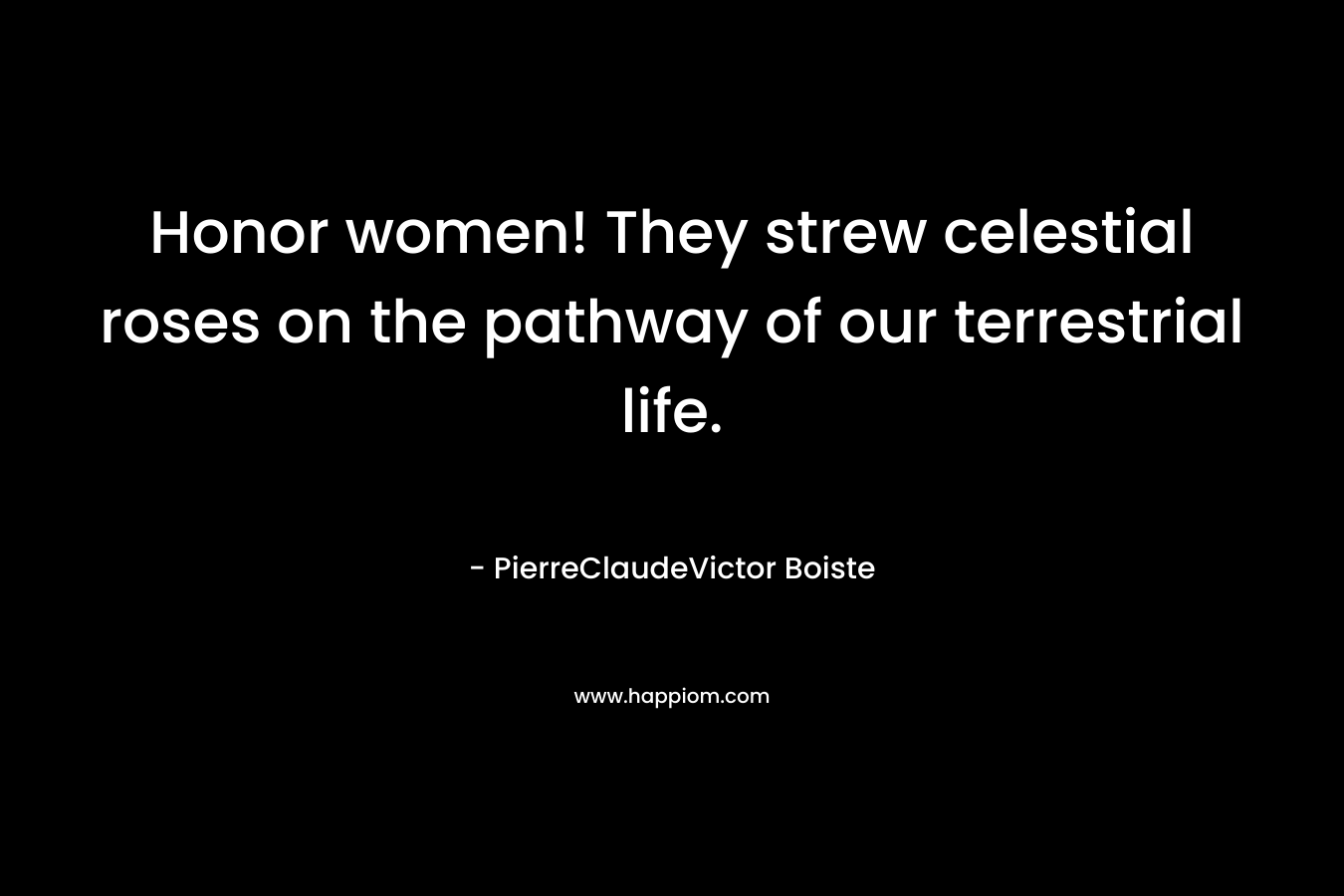 Honor women! They strew celestial roses on the pathway of our terrestrial life. – PierreClaudeVictor Boiste