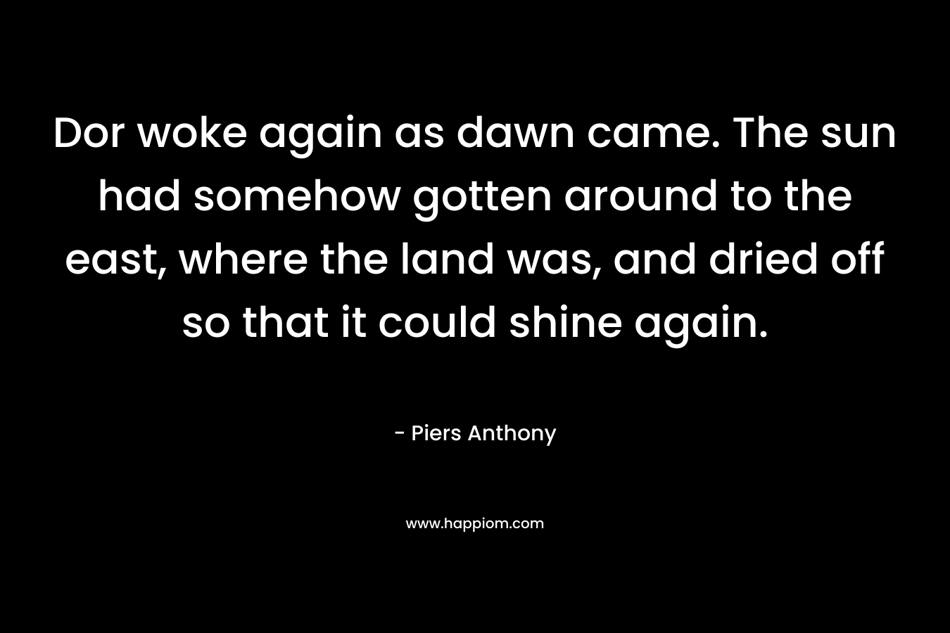 Dor woke again as dawn came. The sun had somehow gotten around to the east, where the land was, and dried off so that it could shine again. – Piers Anthony