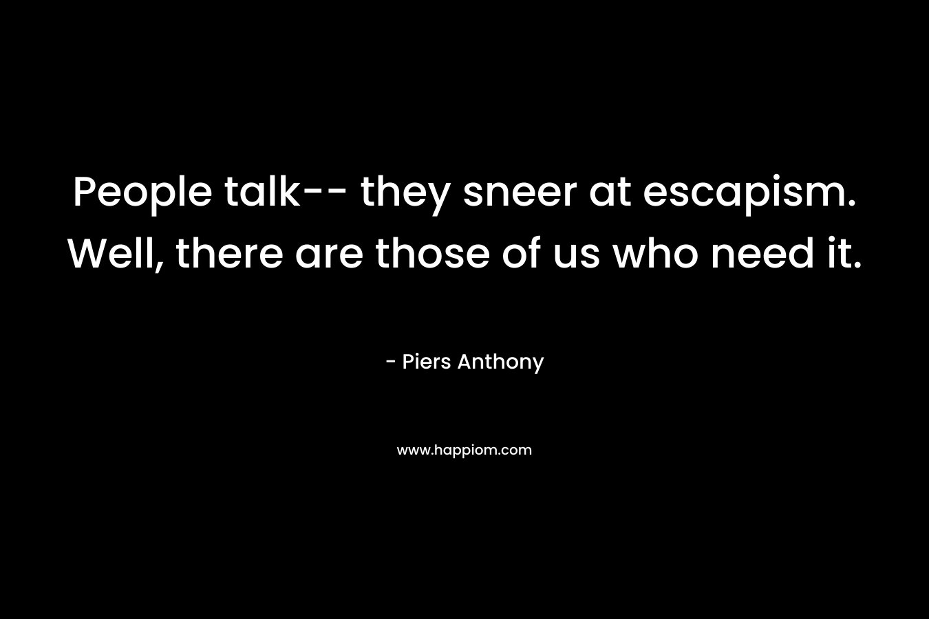 People talk– they sneer at escapism. Well, there are those of us who need it. – Piers Anthony