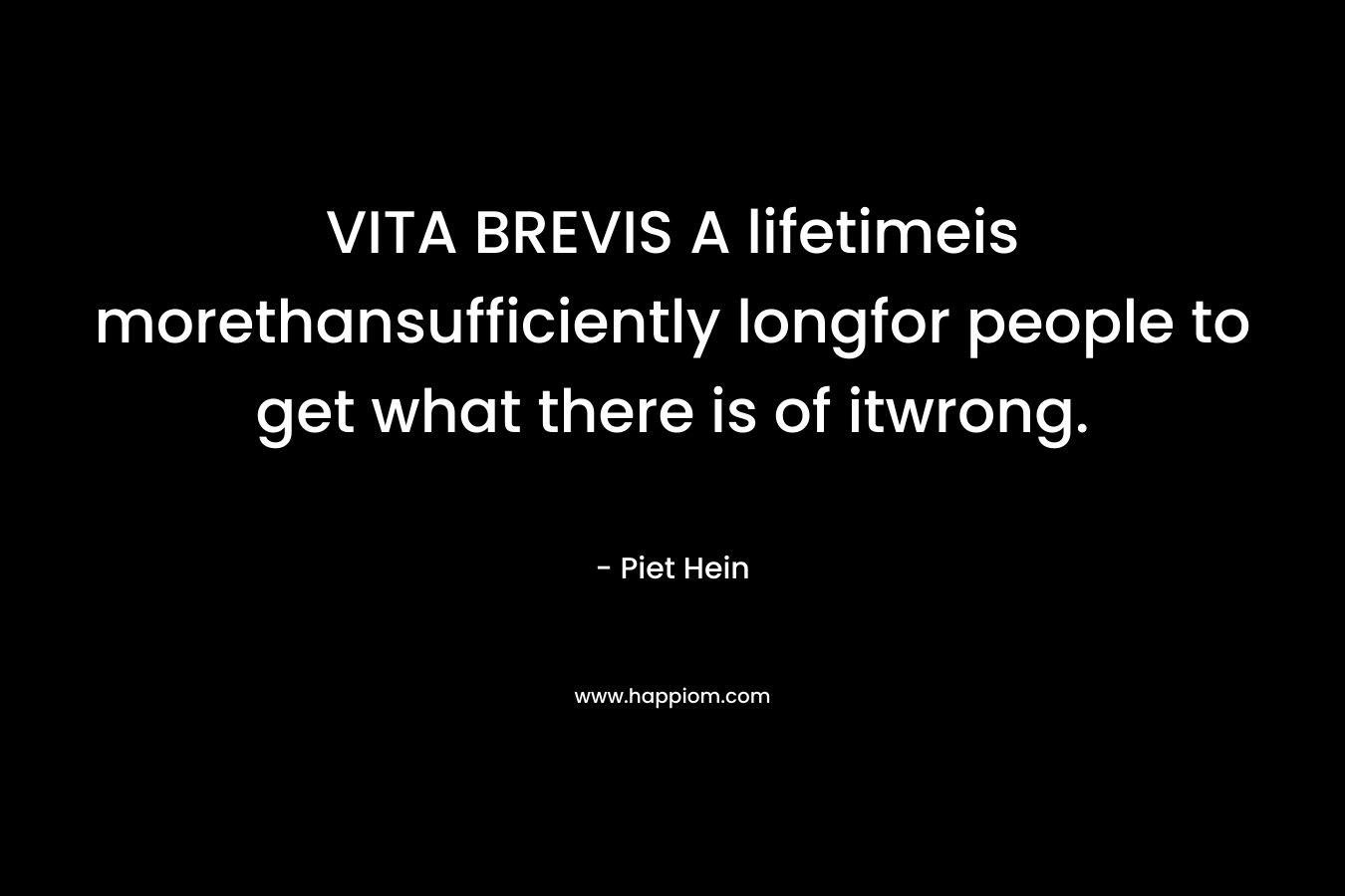 VITA BREVIS A lifetimeis morethansufficiently longfor people to get what there is of itwrong. – Piet Hein