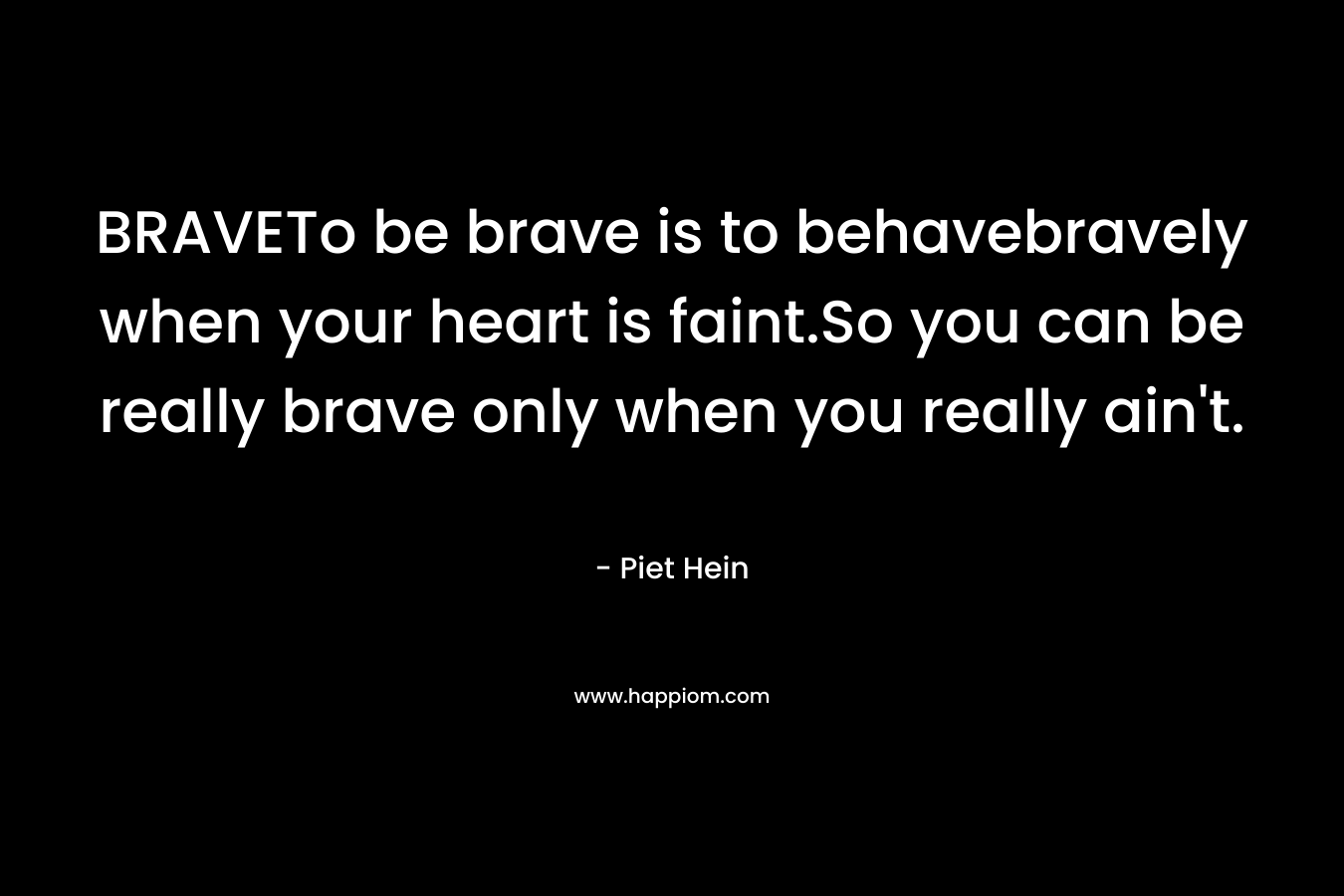 BRAVETo be brave is to behavebravely when your heart is faint.So you can be really brave only when you really ain't.