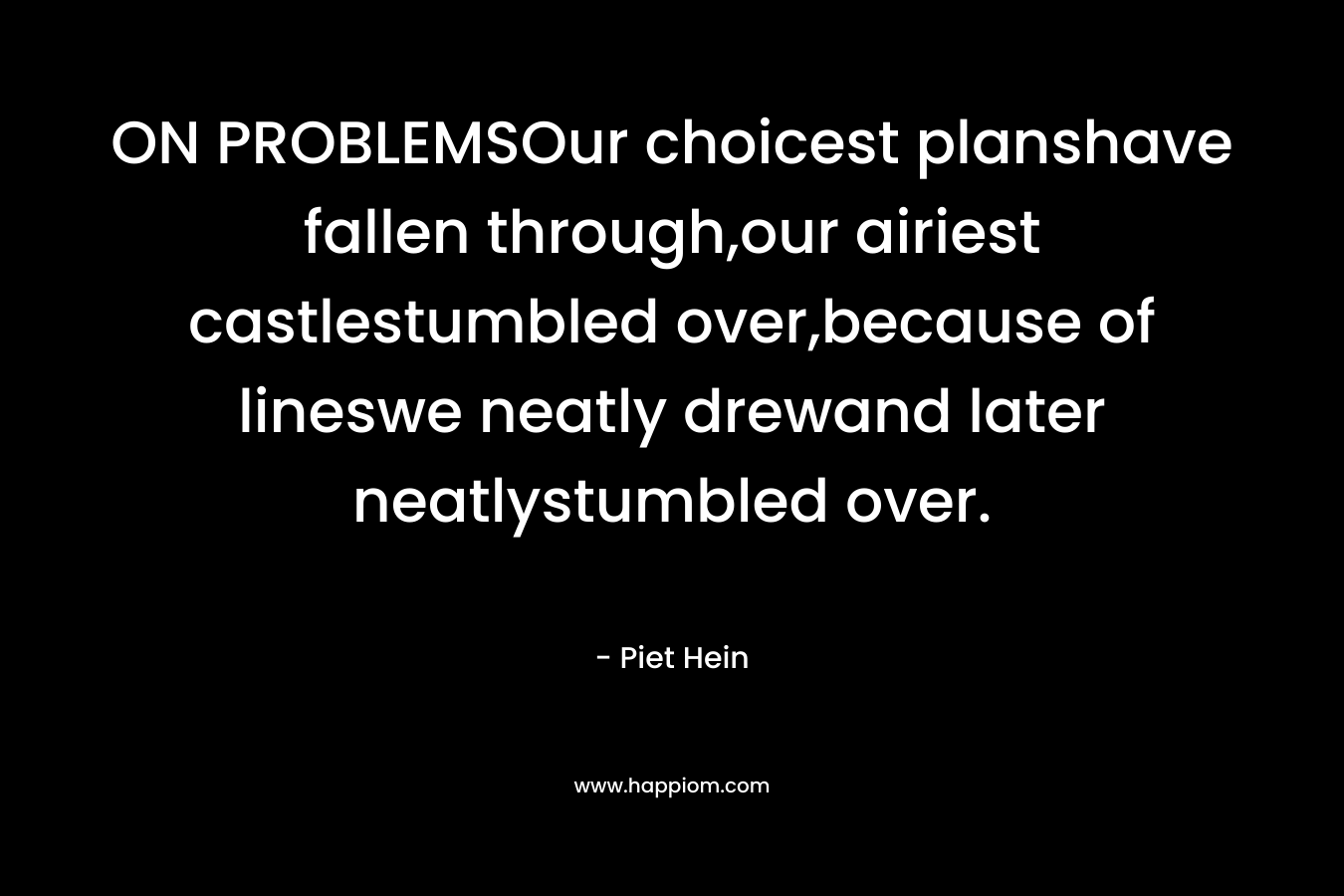 ON PROBLEMSOur choicest planshave fallen through,our airiest castlestumbled over,because of lineswe neatly drewand later neatlystumbled over. – Piet Hein
