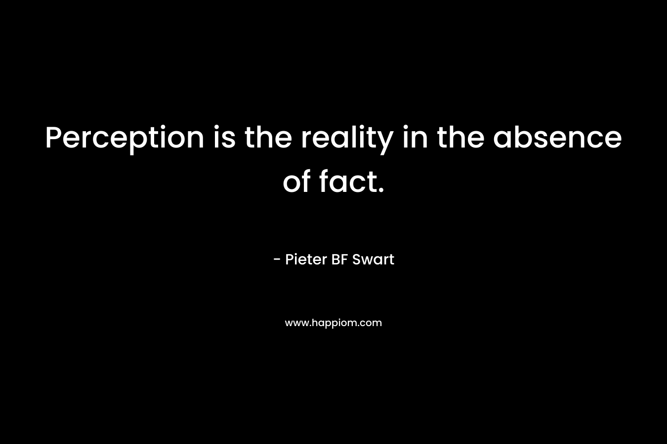 Perception is the reality in the absence of fact.