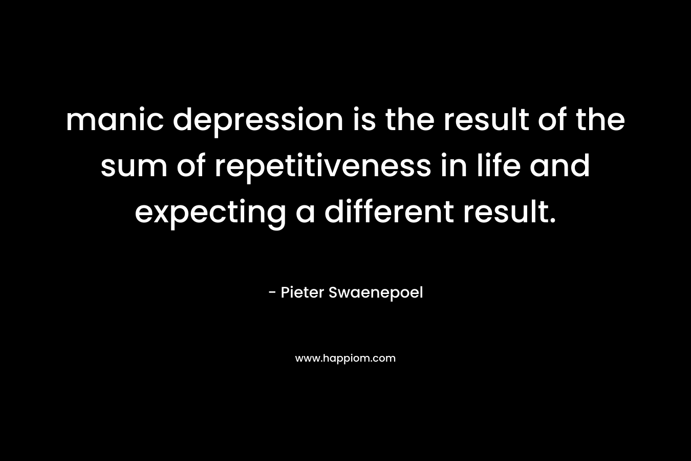manic depression is the result of the sum of repetitiveness in life and expecting a different result.