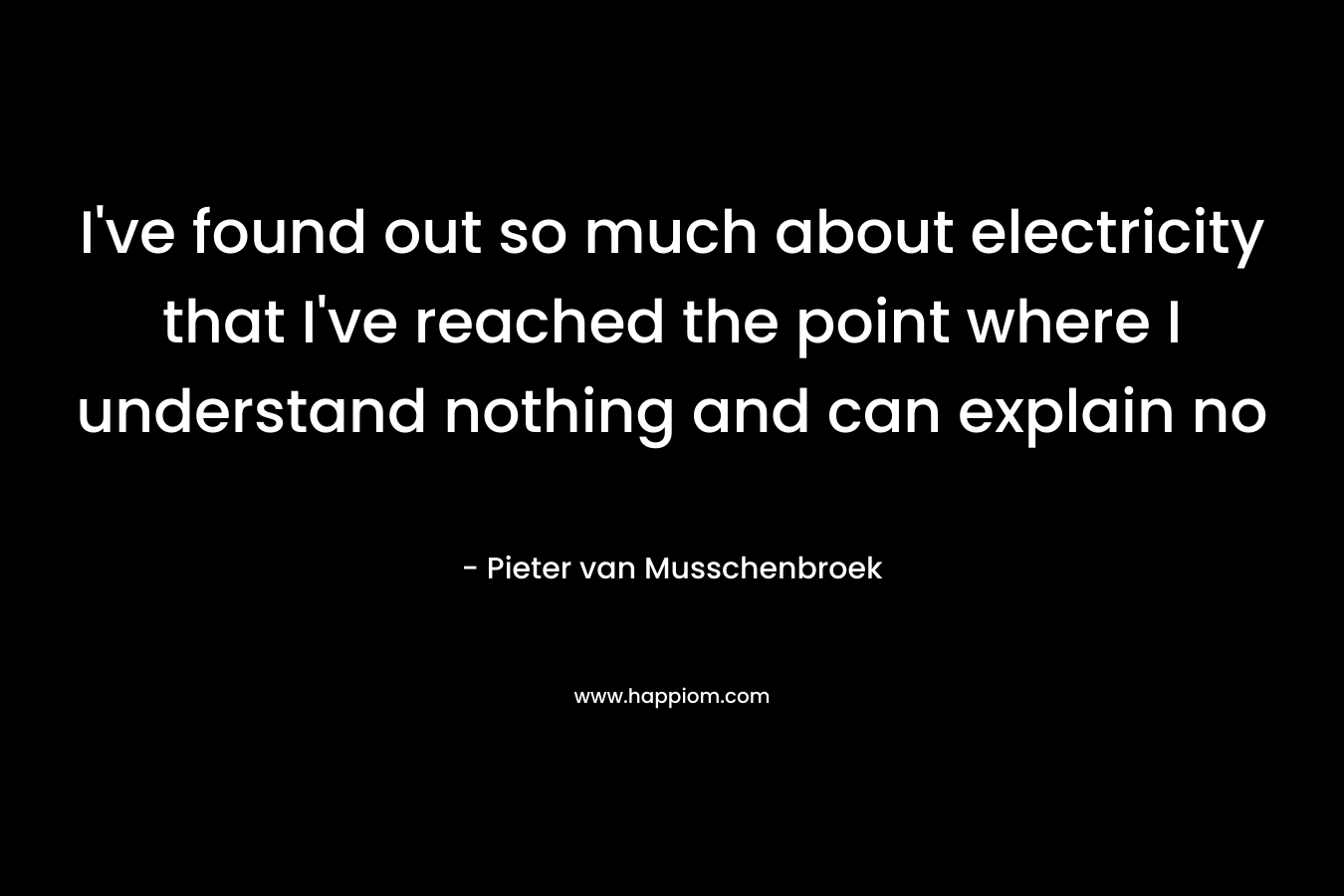 I’ve found out so much about electricity that I’ve reached the point where I understand nothing and can explain no – Pieter van Musschenbroek