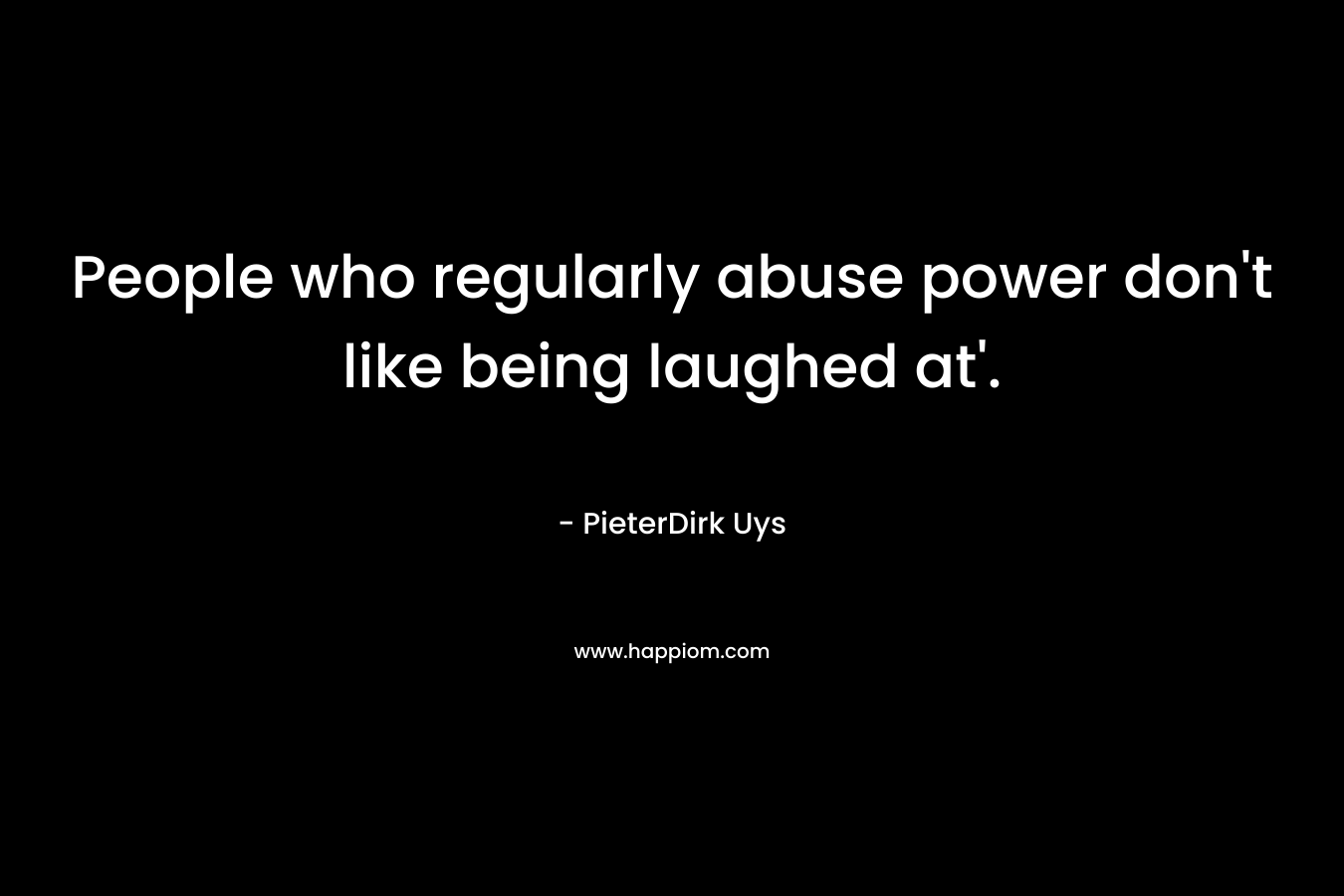People who regularly abuse power don’t like being laughed at’. – PieterDirk Uys