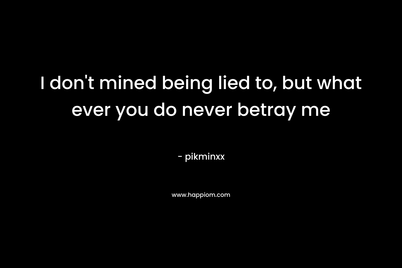 I don't mined being lied to, but what ever you do never betray me