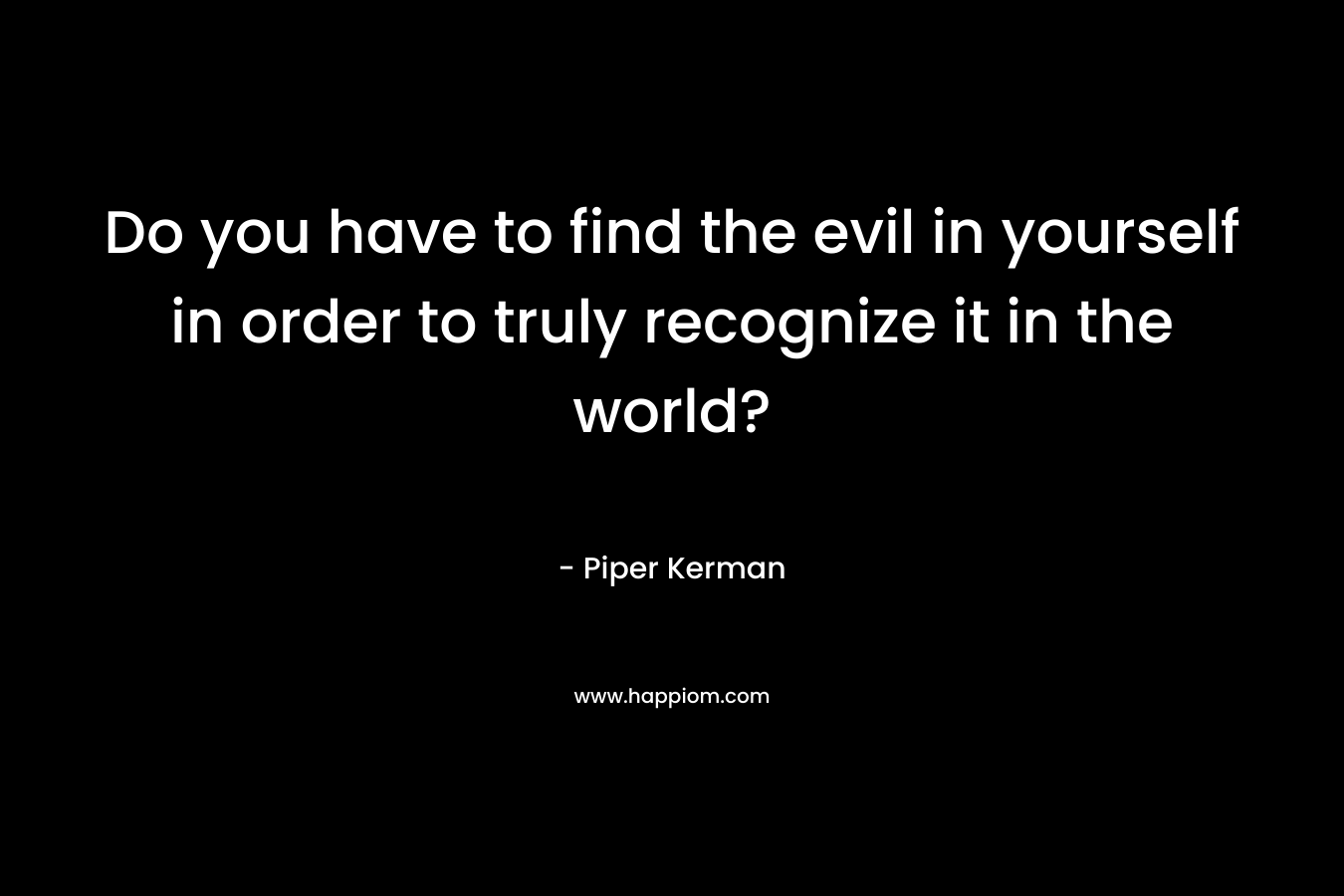 Do you have to find the evil in yourself in order to truly recognize it in the world? – Piper Kerman