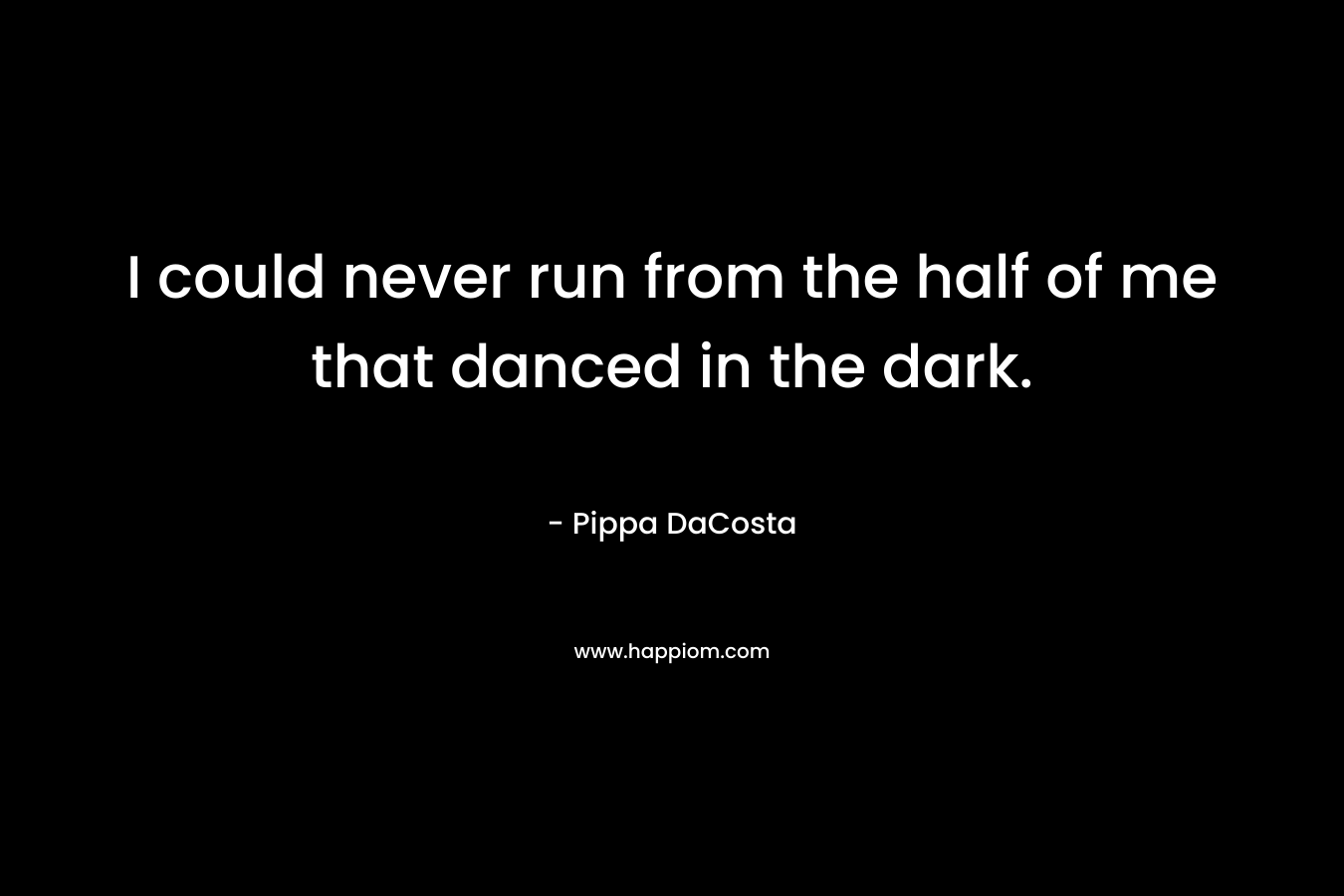 I could never run from the half of me that danced in the dark. – Pippa DaCosta
