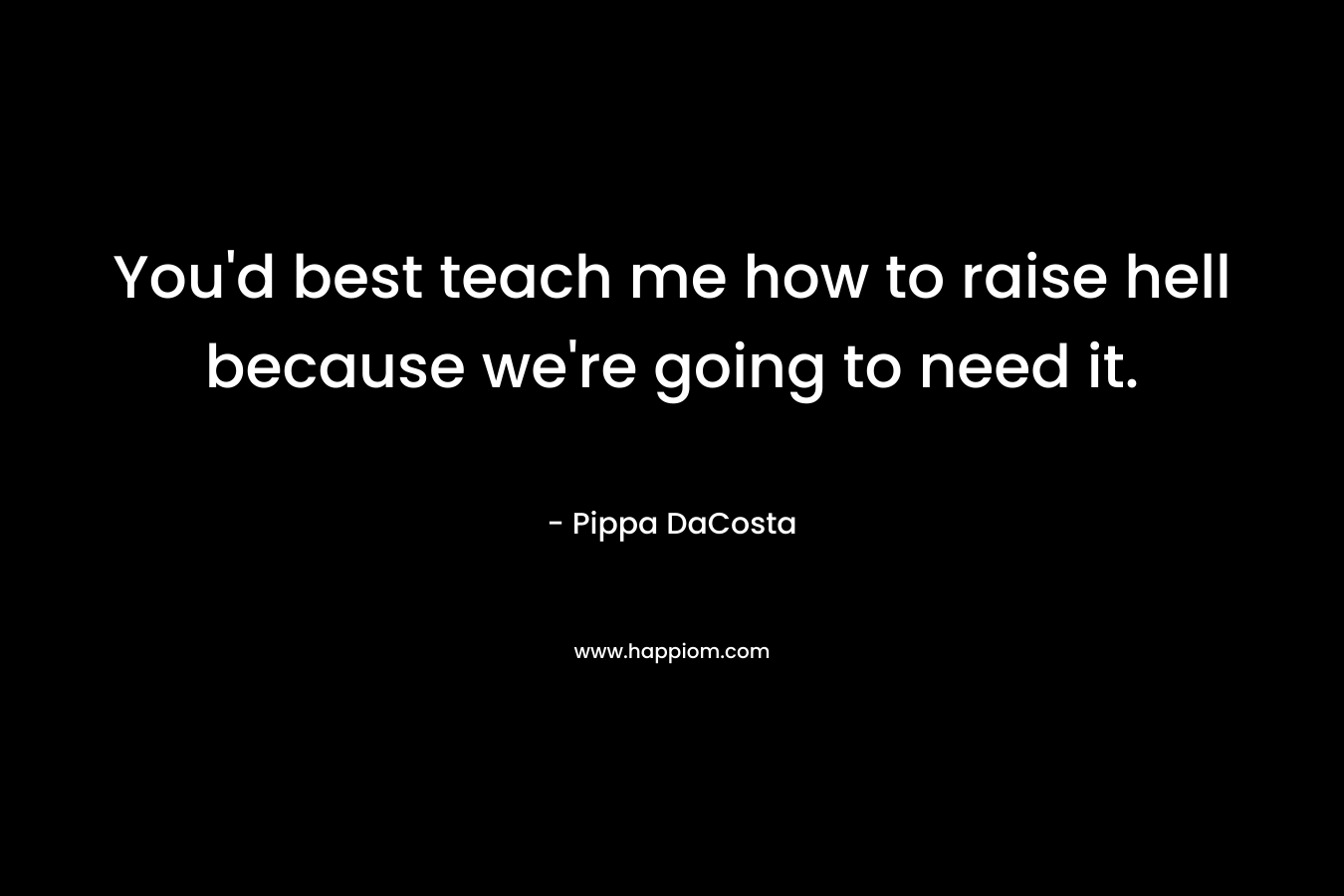 You’d best teach me how to raise hell because we’re going to need it. – Pippa DaCosta