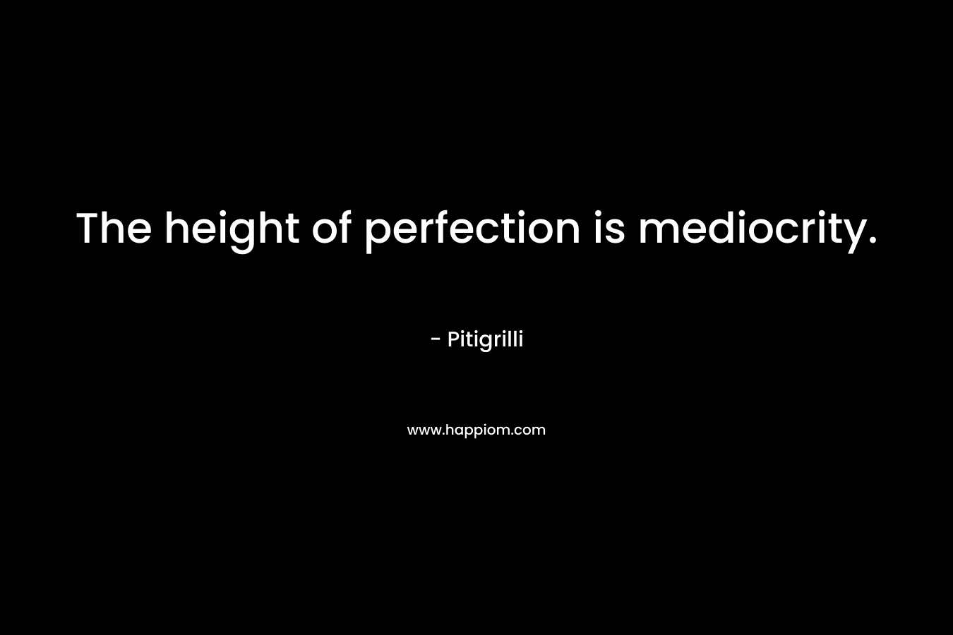 The height of perfection is mediocrity. – Pitigrilli