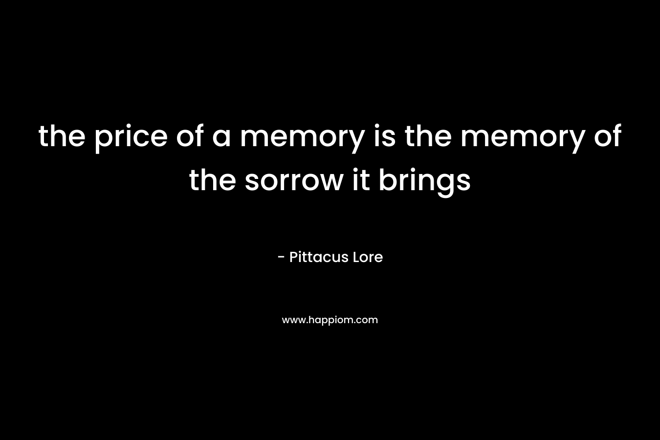 the price of a memory is the memory of the sorrow it brings – Pittacus Lore