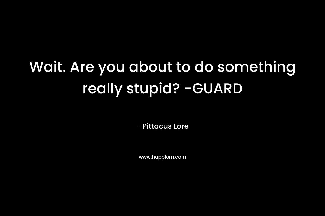Wait. Are you about to do something really stupid? -GUARD – Pittacus Lore