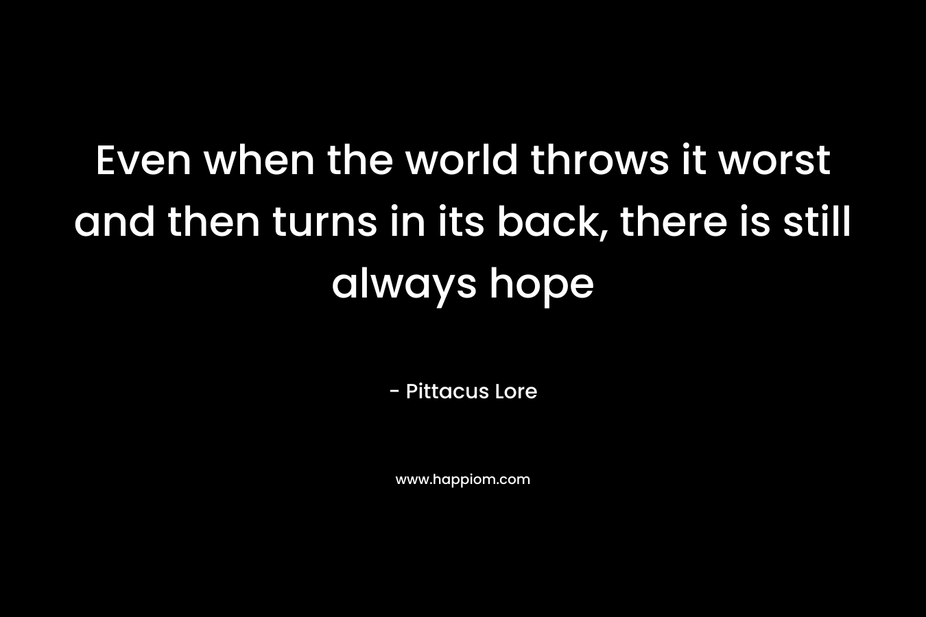 Even when the world throws it worst and then turns in its back, there is still always hope – Pittacus Lore