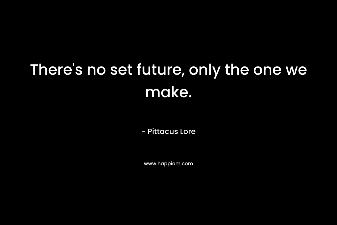 There’s no set future, only the one we make. – Pittacus Lore