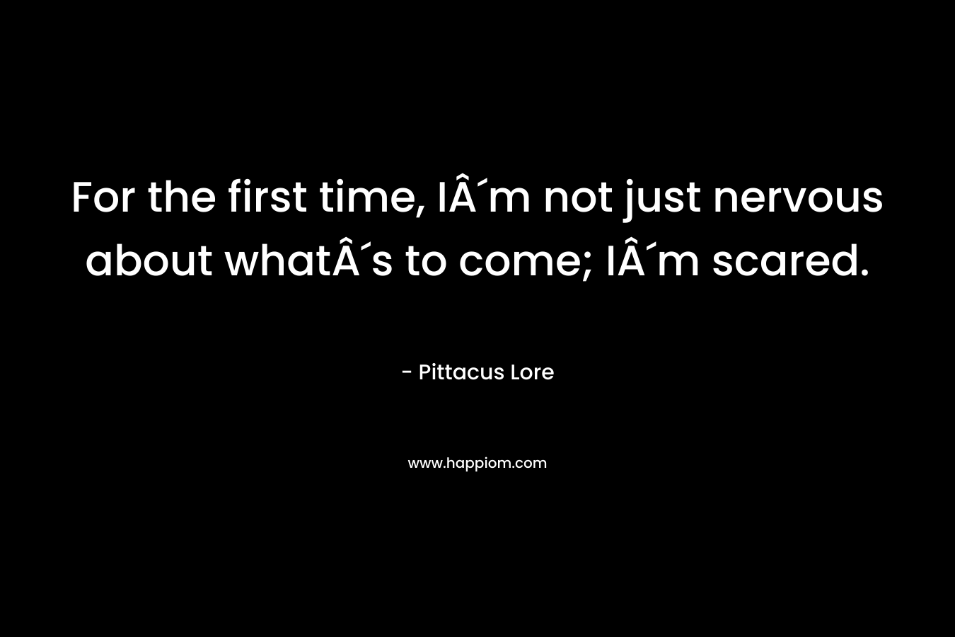 For the first time, IÂ´m not just nervous about whatÂ´s to come; IÂ´m scared. – Pittacus Lore