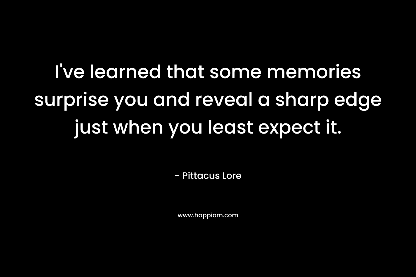 I’ve learned that some memories surprise you and reveal a sharp edge just when you least expect it. – Pittacus Lore