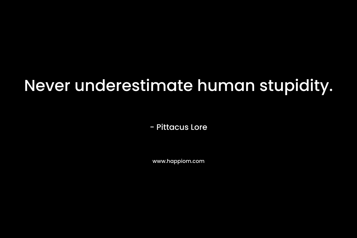 Never underestimate human stupidity. – Pittacus Lore