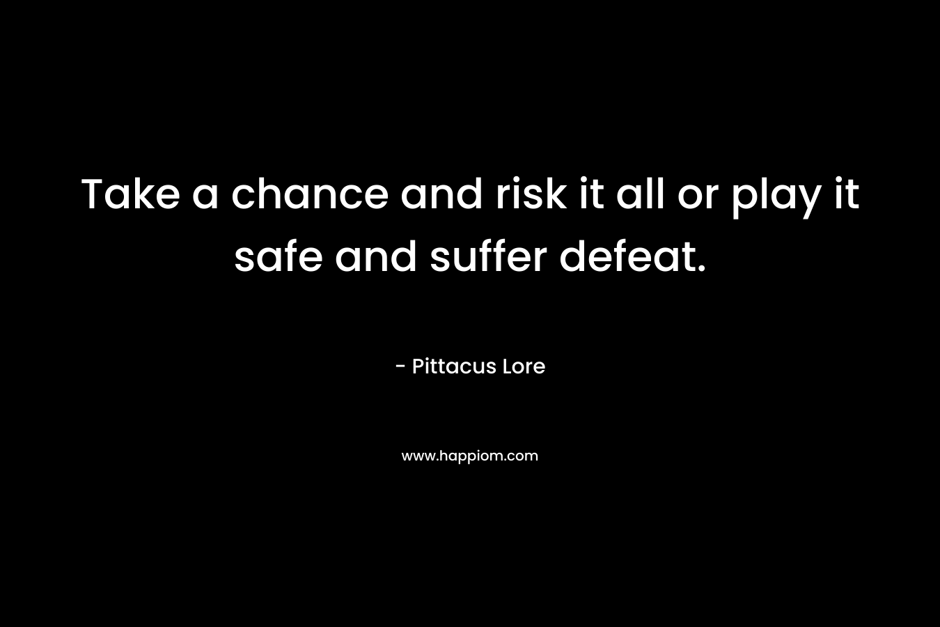 Take a chance and risk it all or play it safe and suffer defeat. – Pittacus Lore