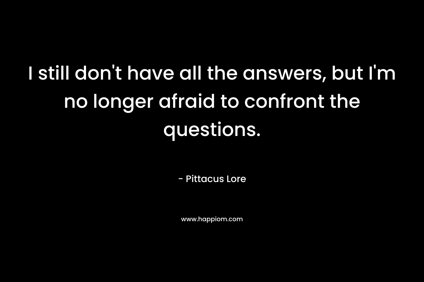 I still don’t have all the answers, but I’m no longer afraid to confront the questions. – Pittacus Lore