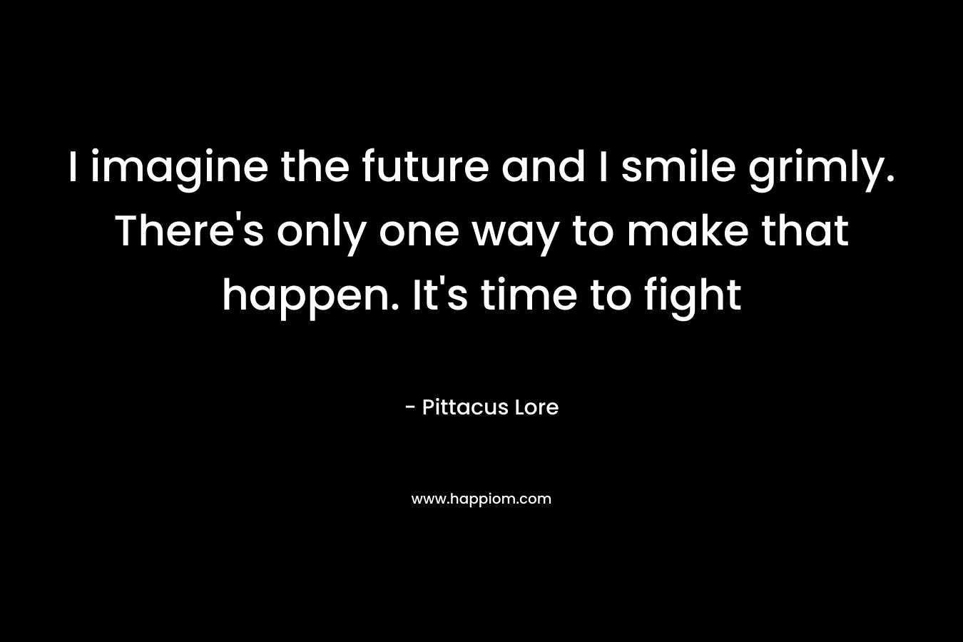 I imagine the future and I smile grimly. There’s only one way to make that happen. It’s time to fight – Pittacus Lore