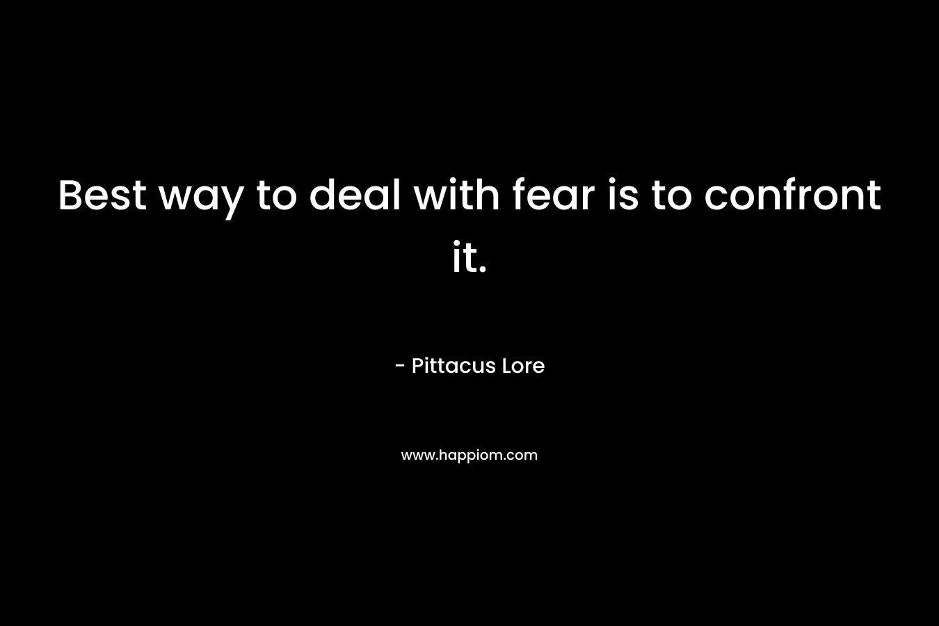 Best way to deal with fear is to confront it. – Pittacus Lore