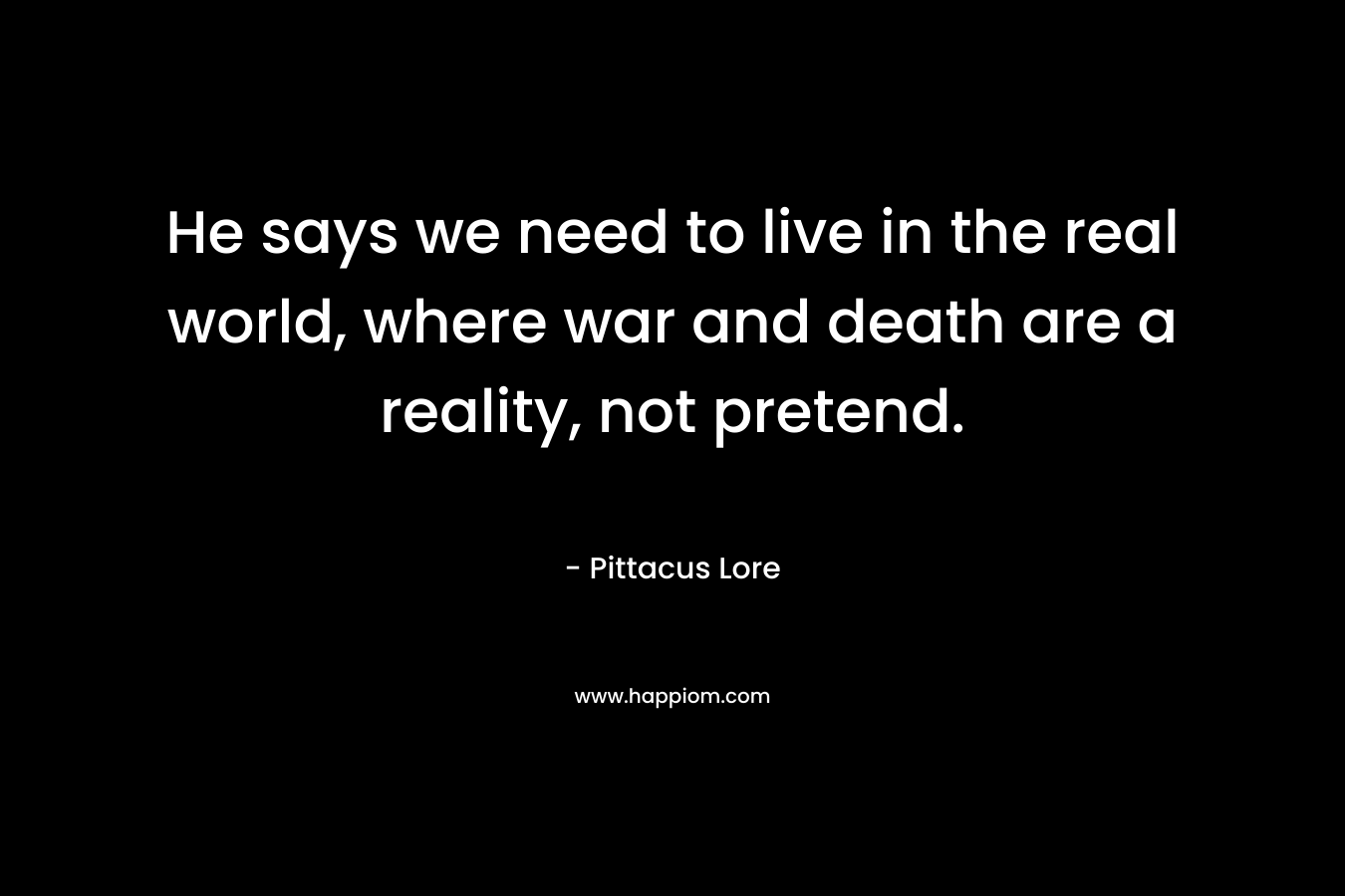 He says we need to live in the real world, where war and death are a reality, not pretend.