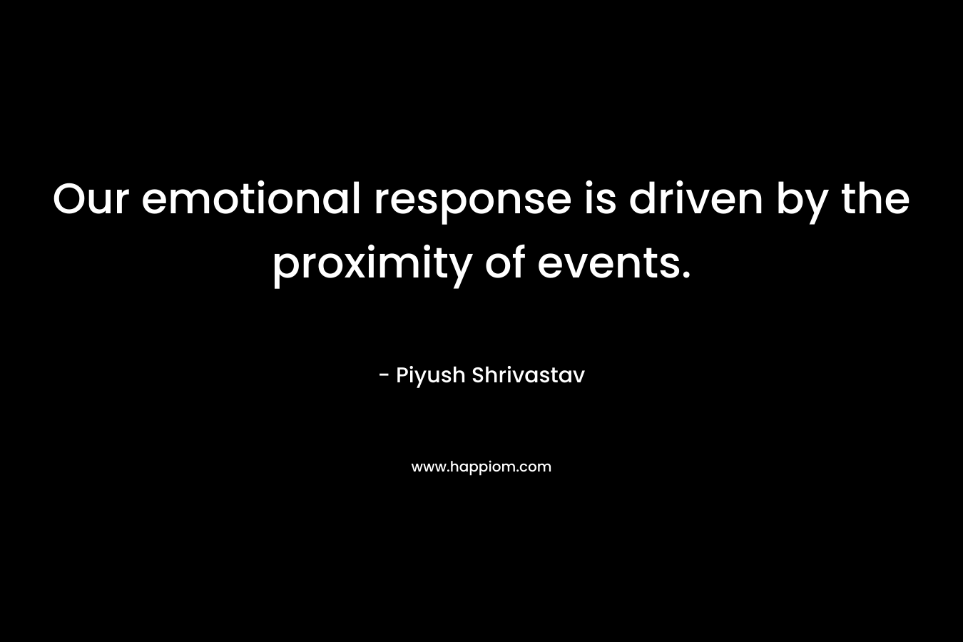 Our emotional response is driven by the proximity of events. – Piyush Shrivastav