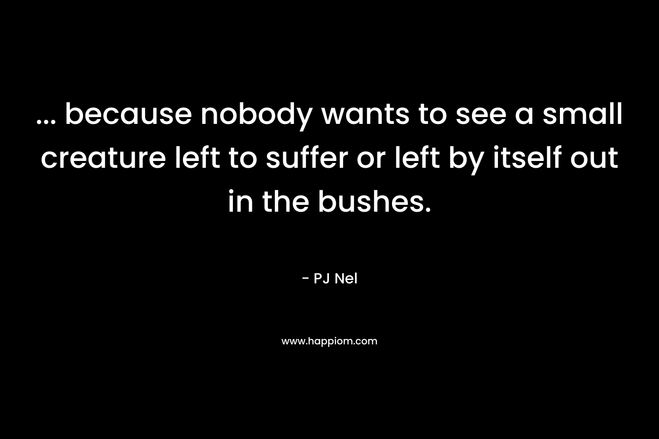 … because nobody wants to see a small creature left to suffer or left by itself out in the bushes. – PJ  Nel