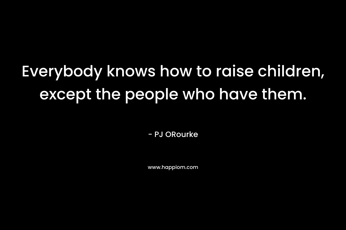 Everybody knows how to raise children, except the people who have them.