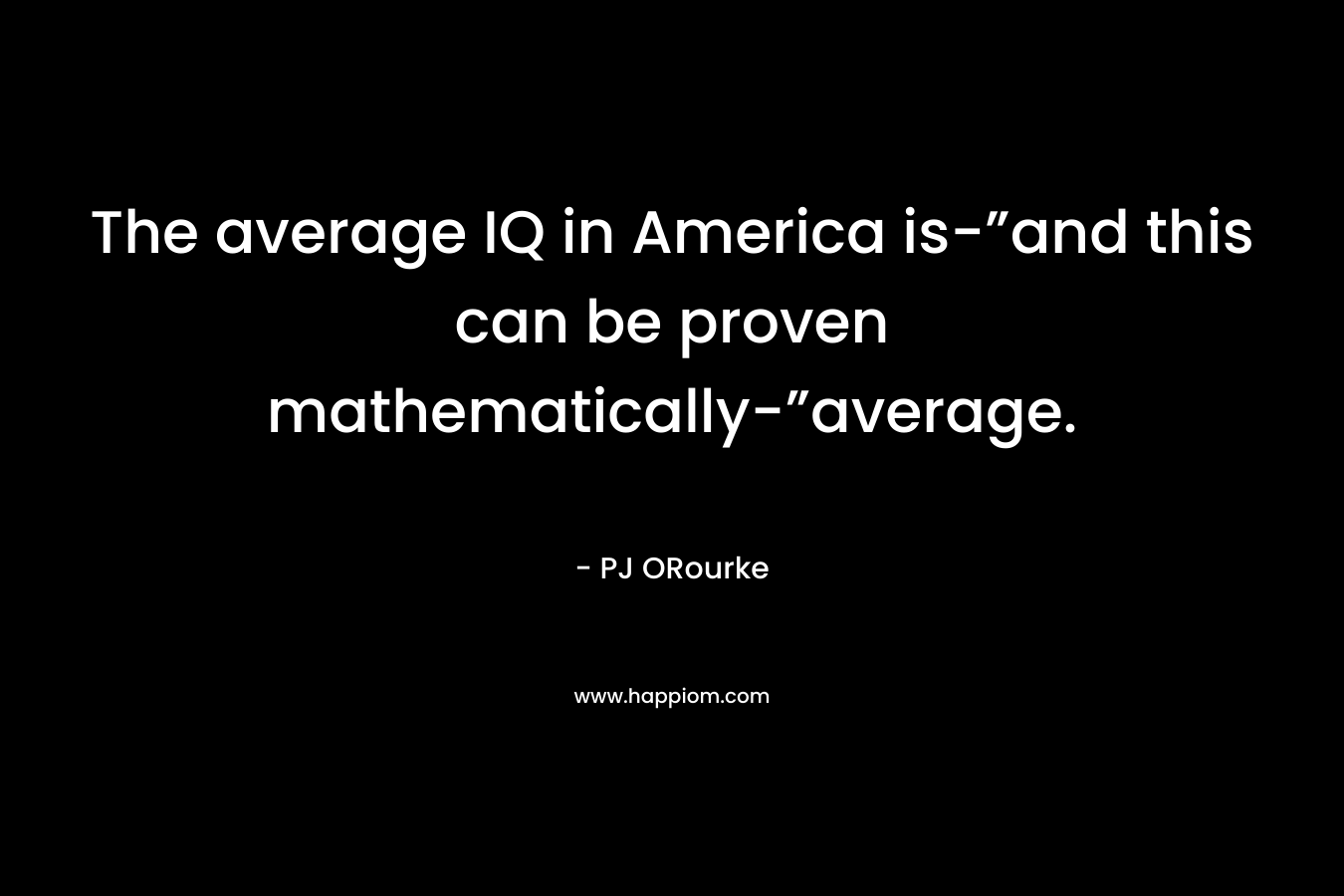 The average IQ in America is-”and this can be proven mathematically-”average. – PJ ORourke