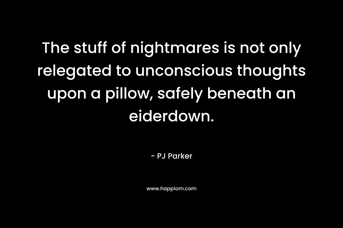 The stuff of nightmares is not only relegated to unconscious thoughts upon a pillow, safely beneath an eiderdown. – PJ Parker