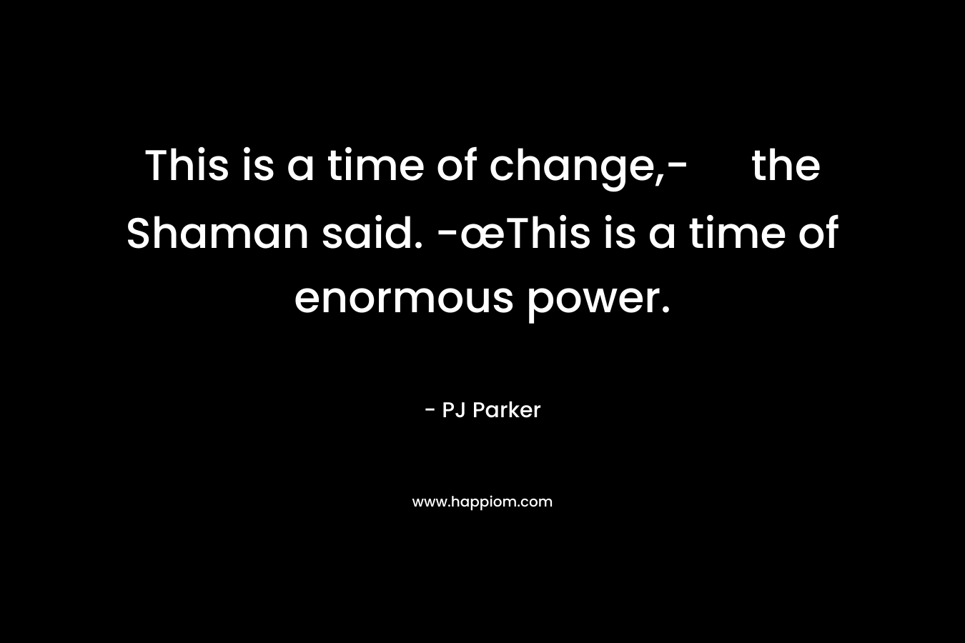 This is a time of change,- the Shaman said. -œThis is a time of enormous power.