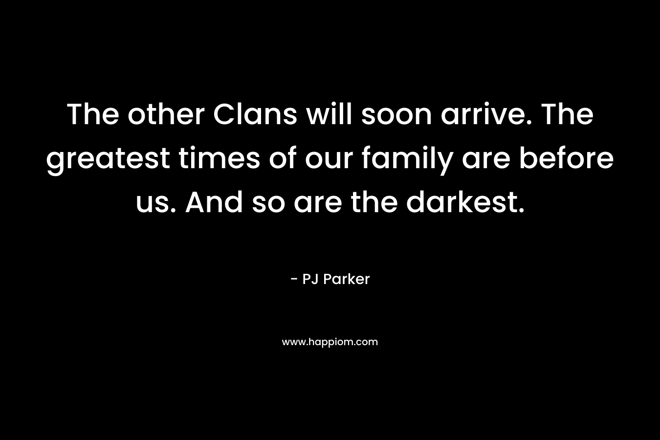 The other Clans will soon arrive. The greatest times of our family are before us. And so are the darkest.