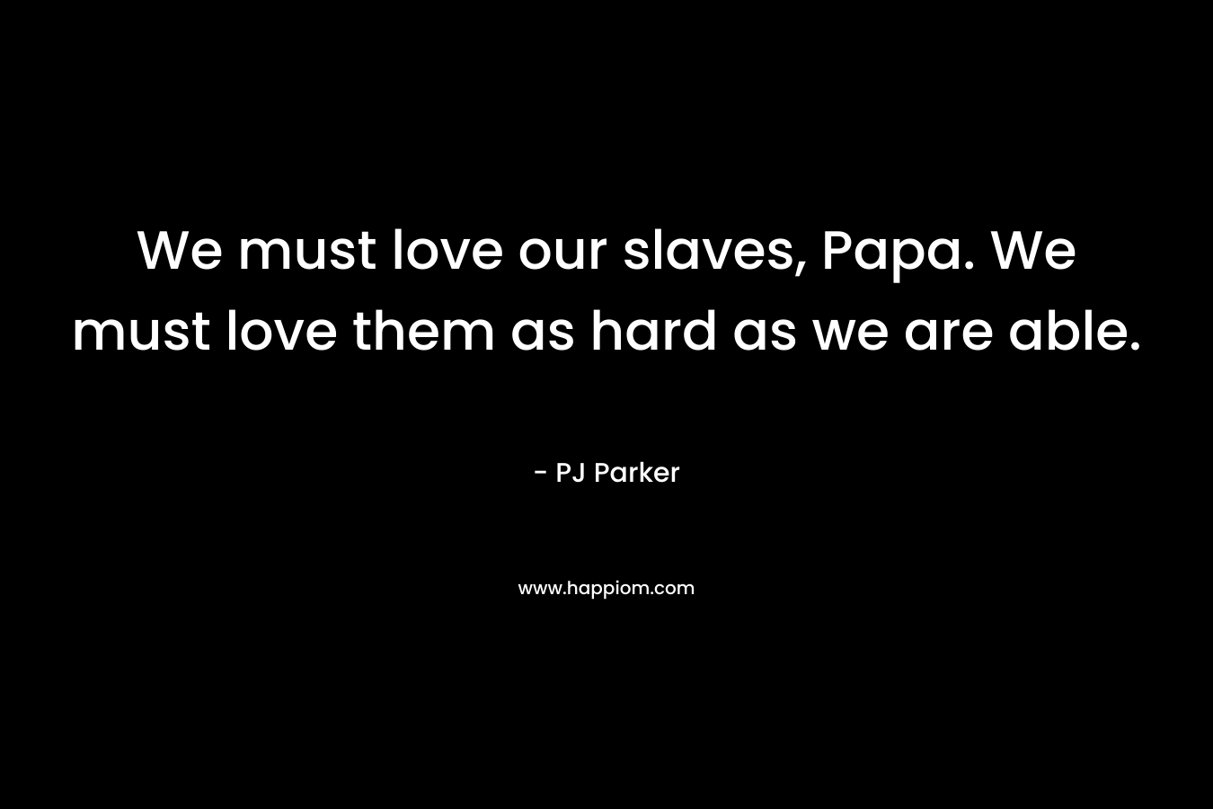 We must love our slaves, Papa. We must love them as hard as we are able. – PJ Parker