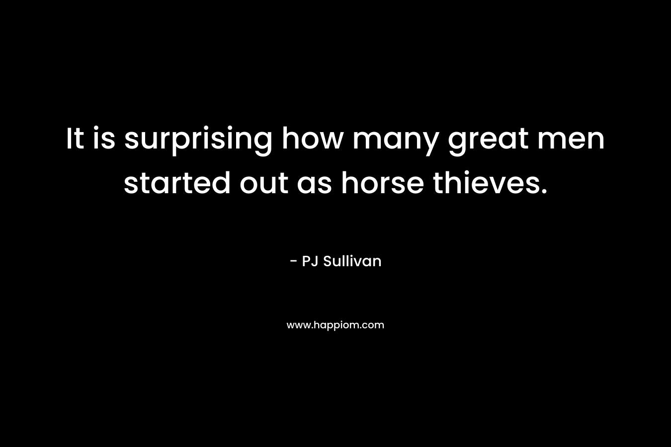 It is surprising how many great men started out as horse thieves.
