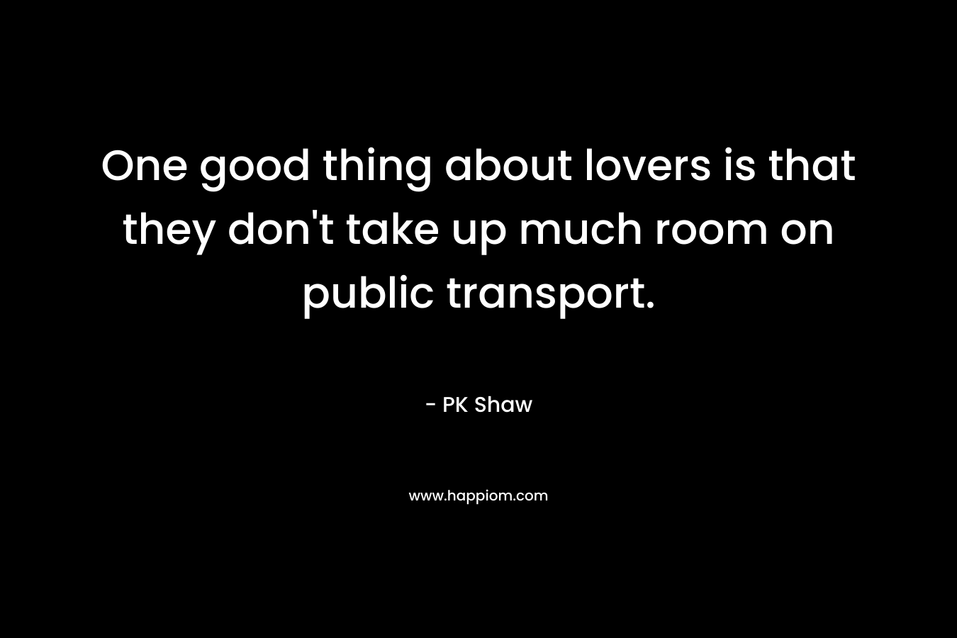 One good thing about lovers is that they don’t take up much room on public transport. – PK Shaw