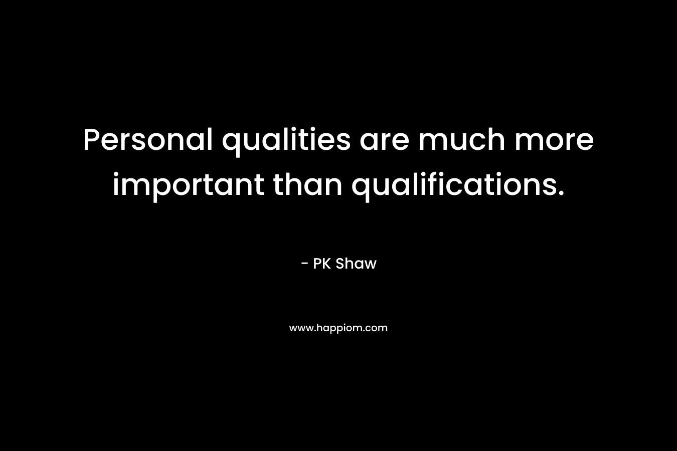 Personal qualities are much more important than qualifications. – PK Shaw