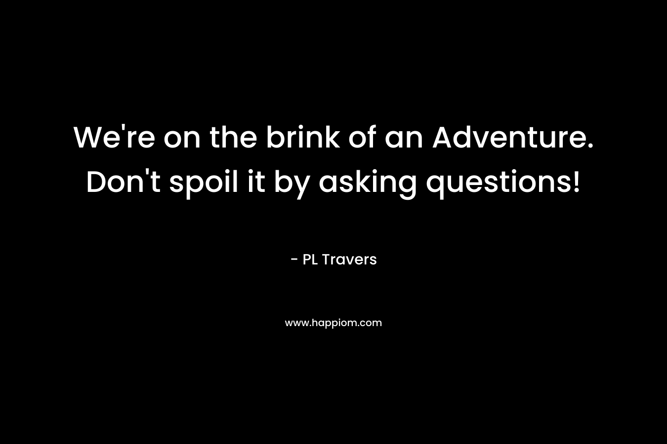 We're on the brink of an Adventure. Don't spoil it by asking questions!