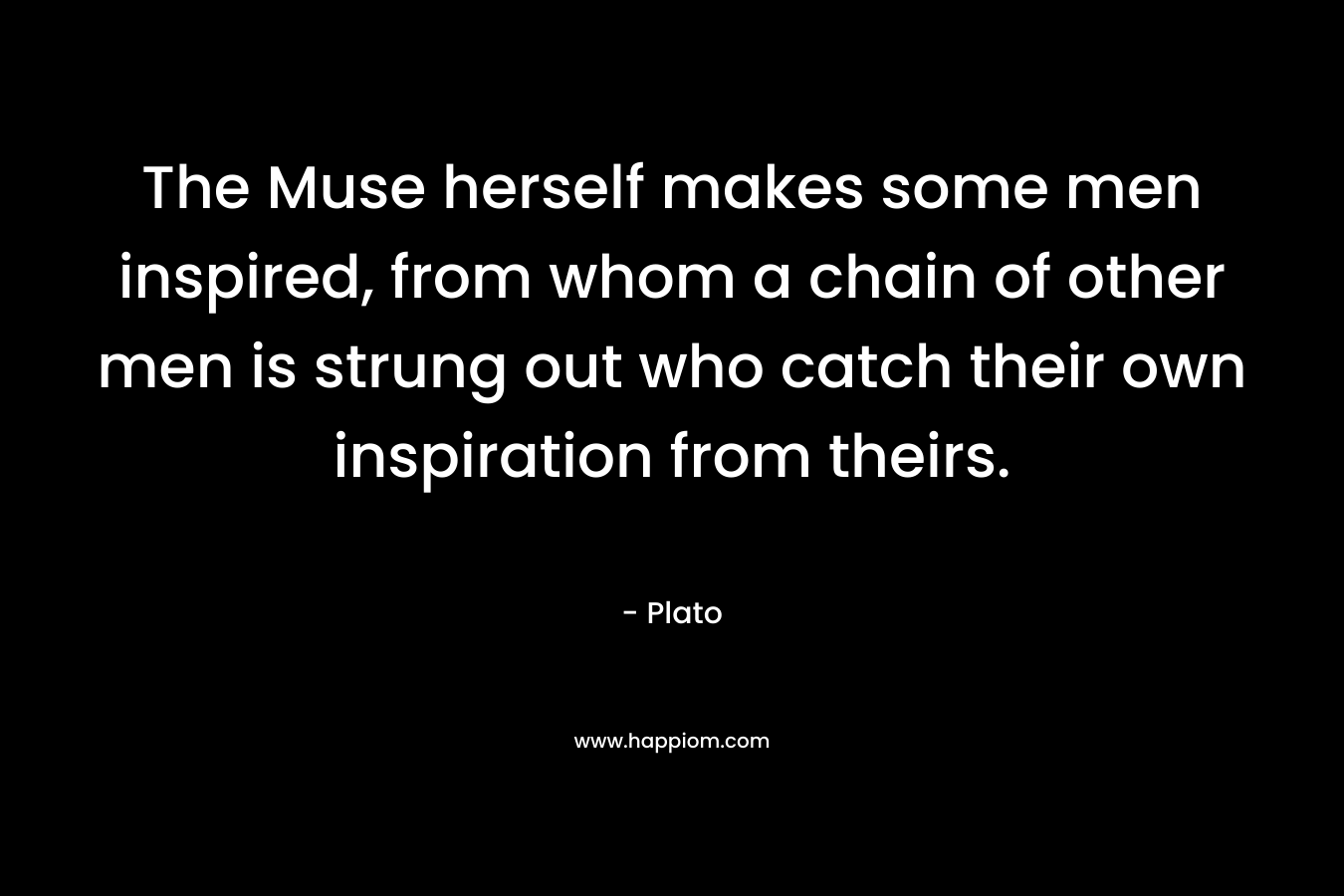 The Muse herself makes some men inspired, from whom a chain of other men is strung out who catch their own inspiration from theirs.