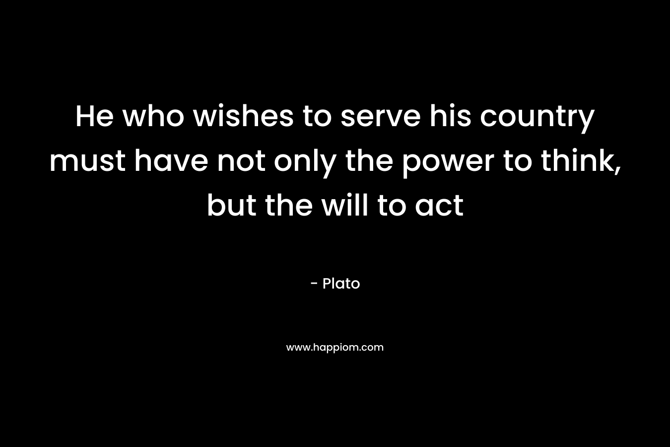 He who wishes to serve his country must have not only the power to think, but the will to act – Plato
