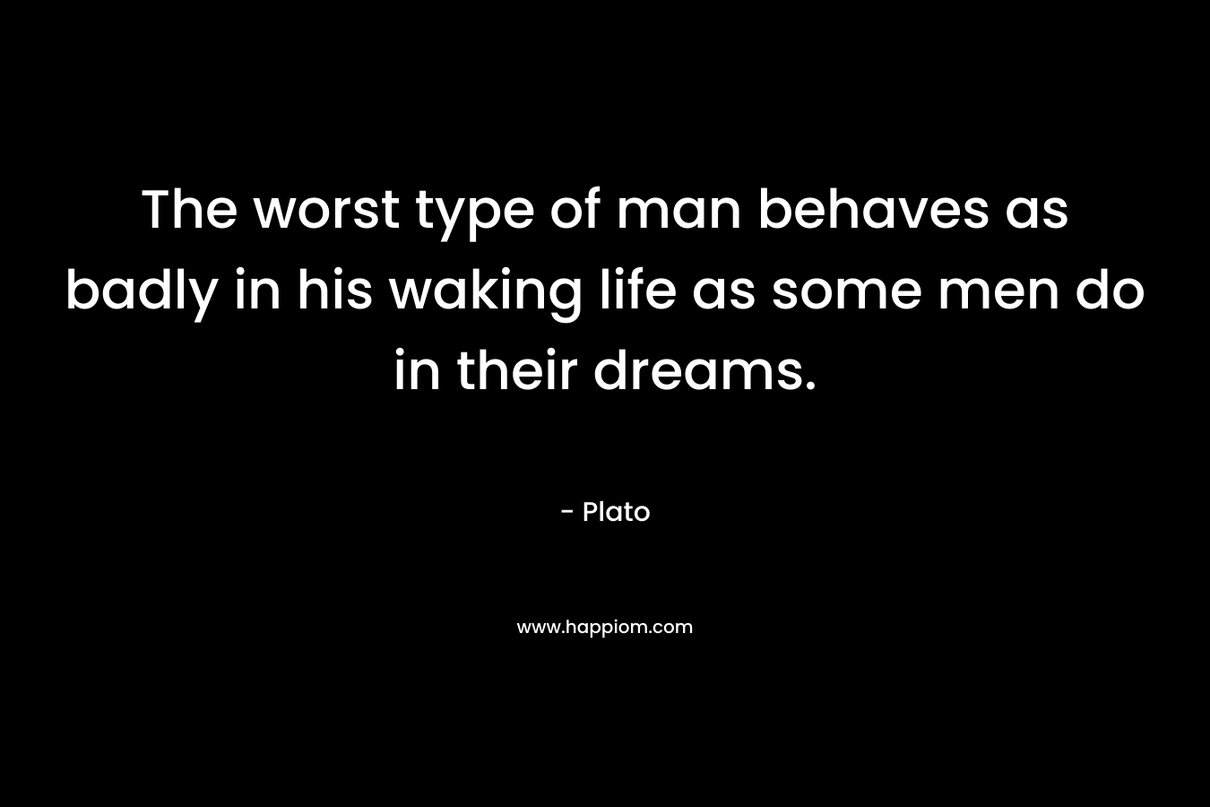 The worst type of man behaves as badly in his waking life as some men do in their dreams.