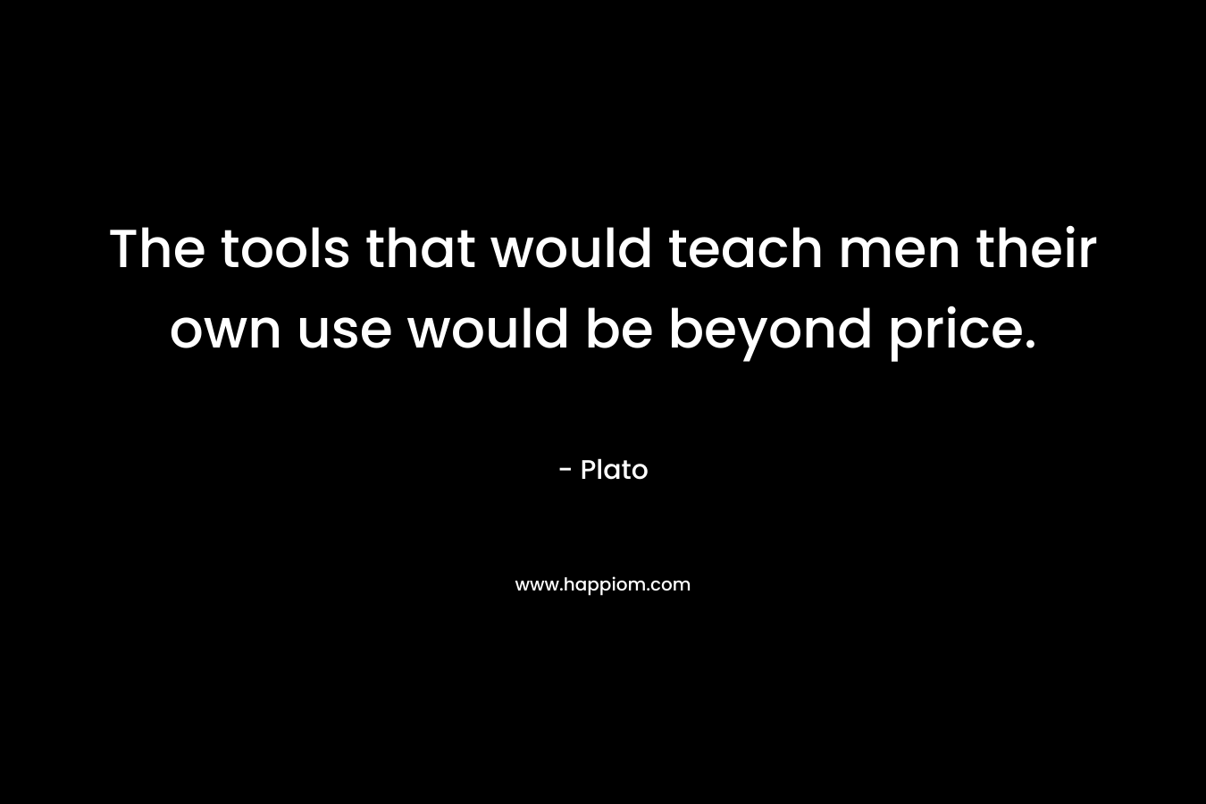 The tools that would teach men their own use would be beyond price.