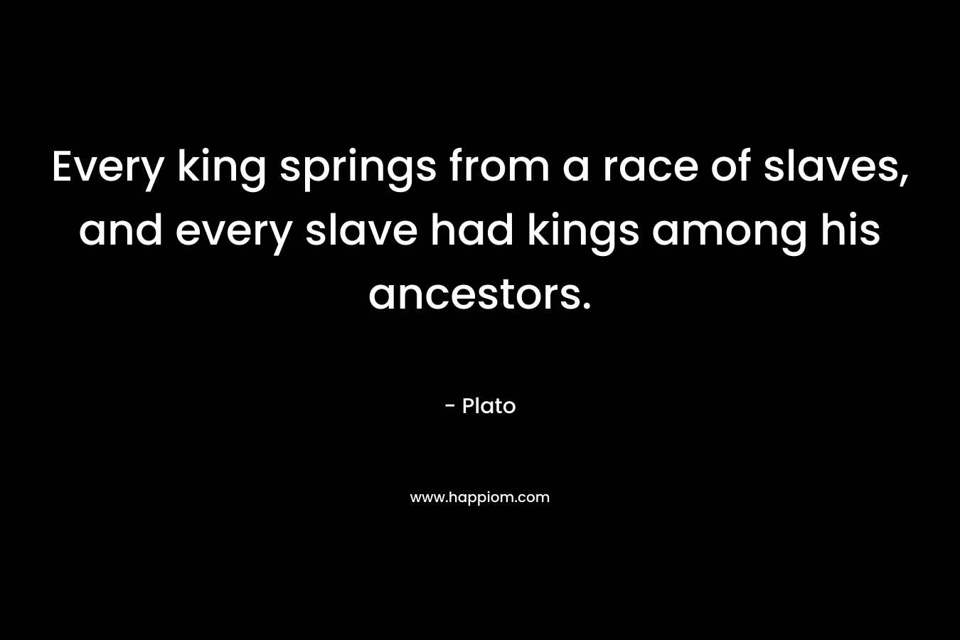 Every king springs from a race of slaves, and every slave had kings among his ancestors. – Plato