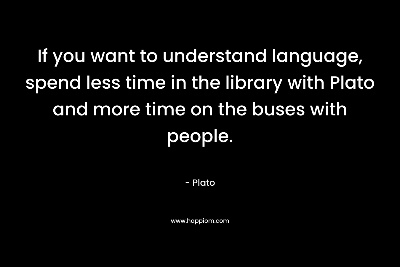If you want to understand language, spend less time in the library with Plato and more time on the buses with people. – Plato