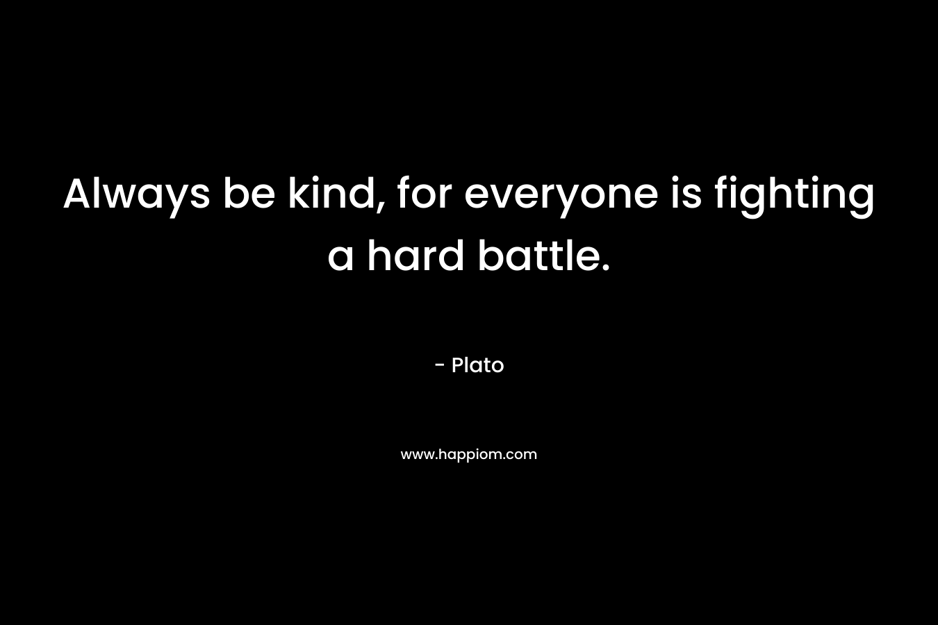 Always be kind, for everyone is fighting a hard battle.