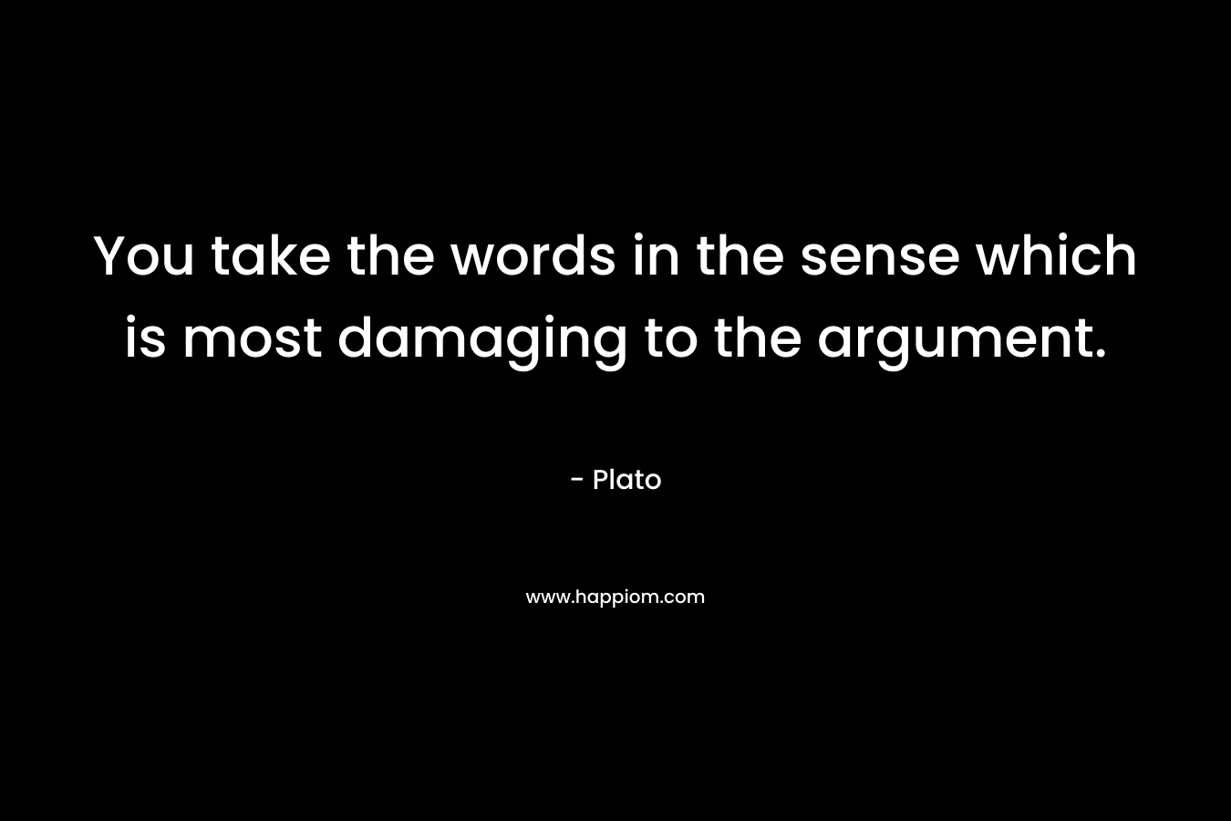 You take the words in the sense which is most damaging to the argument.