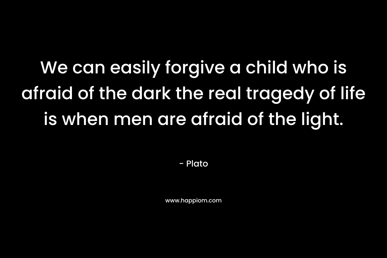 We can easily forgive a child who is afraid of the dark the real tragedy of life is when men are afraid of the light. 
