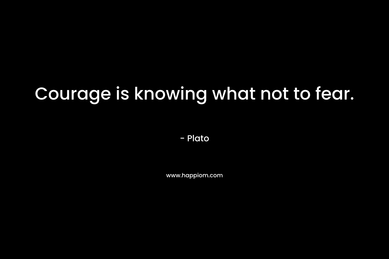 Courage is knowing what not to fear.