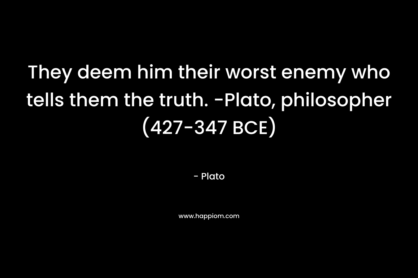 They deem him their worst enemy who tells them the truth. -Plato, philosopher (427-347 BCE) – Plato